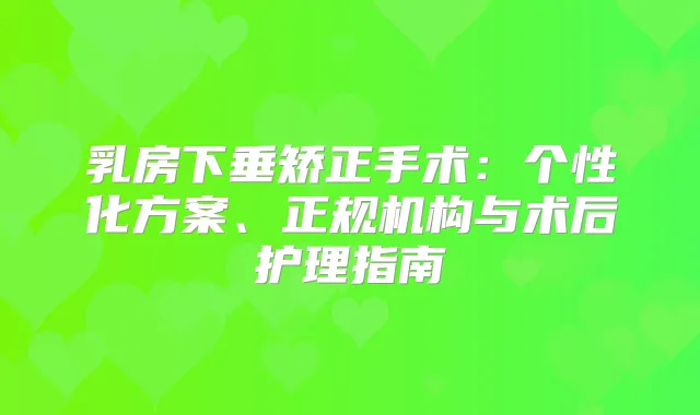 乳房下垂矫正手术：个性化方案、正规机构与术后护理指南