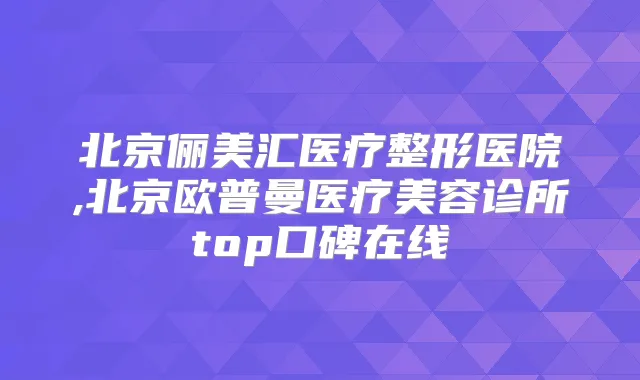 北京俪美汇医疗整形医院,北京欧普曼医疗美容诊所top口碑在线