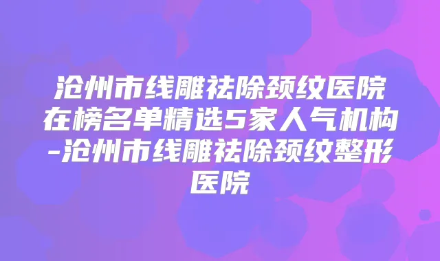 沧州市线雕祛除颈纹医院在榜名单精选5家人气机构-沧州市线雕祛除颈纹整形医院