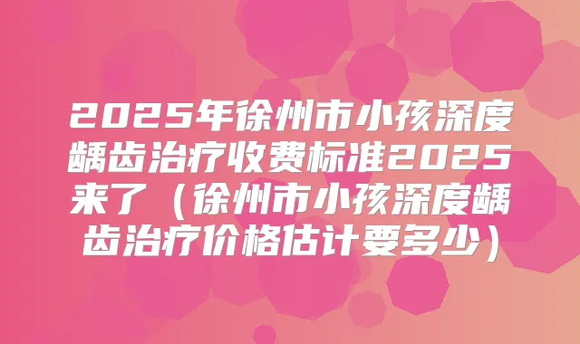 2025年徐州市小孩深度龋齿收费标准2025来了（徐州市小孩深度龋齿价格估计要多少）