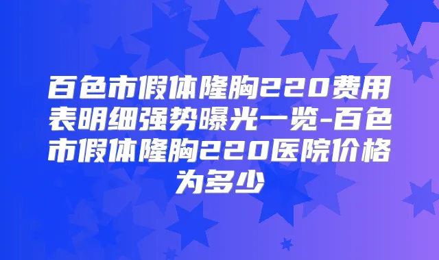 百色市假体隆胸220费用表明细强势曝光一览-百色市假体隆胸220医院价格为多少