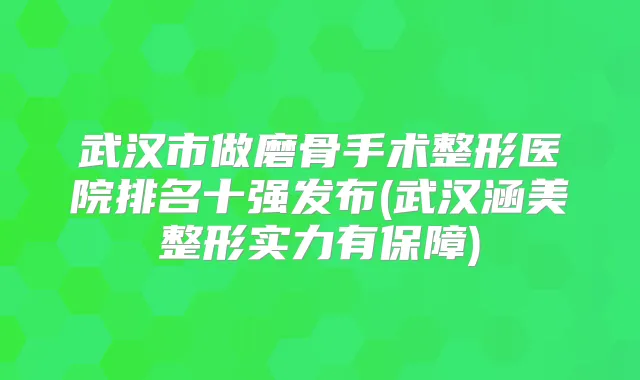 武汉市做磨骨手术整形医院排名十强发布(武汉涵美整形实力有保障)