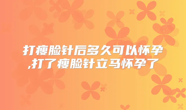 打瘦脸针后多久可以怀孕,打了瘦脸针立马怀孕了