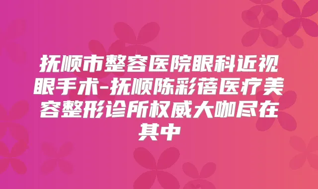 抚顺市整容医院眼科近视眼手术-抚顺陈彩蓓医疗美容整形诊所大咖尽在其中