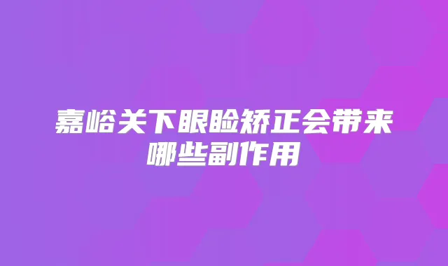 嘉峪关下眼睑矫正会带来哪些副作用