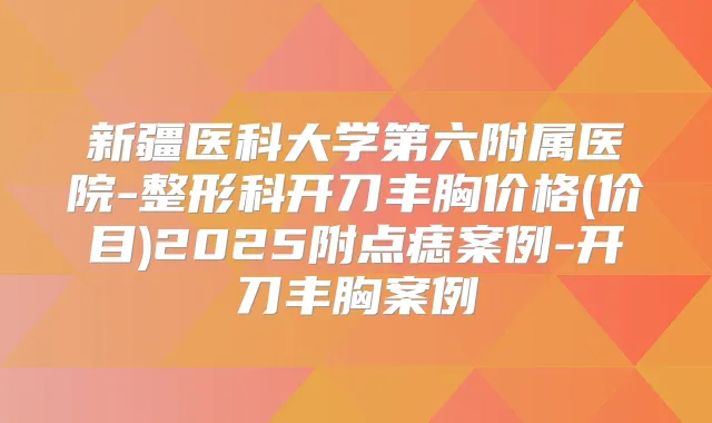 新疆医科大学第六附属医院-整形科开刀丰胸价格(价目)2025附点痣案例-开刀丰胸案例