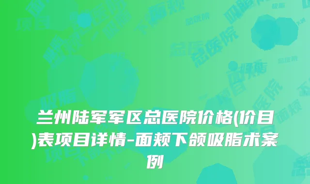 兰州陆军军区总医院价格(价目)表项目详情-面颊下颌吸脂术案例