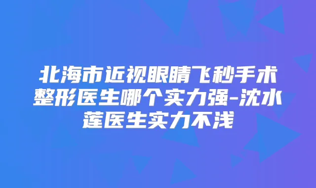 北海市近视眼睛飞秒手术整形医生哪个实力强-沈水莲医生实力不浅