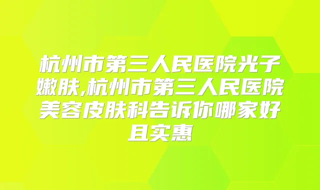 杭州市第三人民医院光子嫩肤,杭州市第三人民医院美容皮肤科告诉你哪家好且实惠