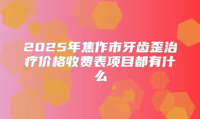 2025年焦作市牙齿歪价格收费表项目都有什么