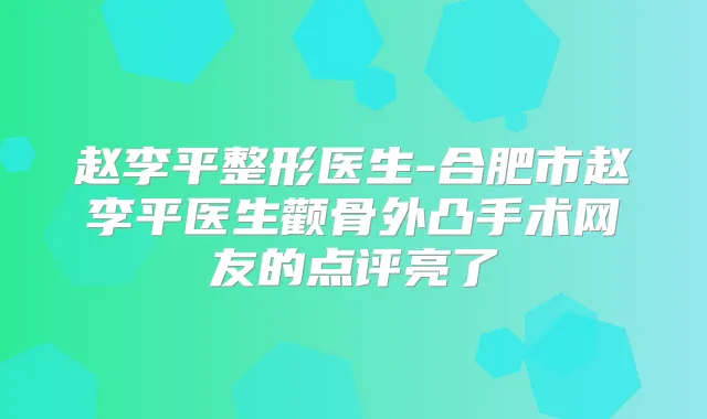 赵李平整形医生-合肥市赵李平医生颧骨外凸手术网友的点评亮了