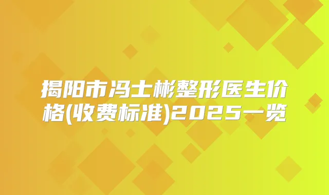 揭阳市冯士彬整形医生价格(收费标准)2025一览