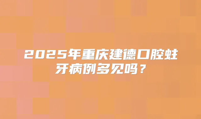 2025年重庆建德口腔蛀牙病例多见吗？
