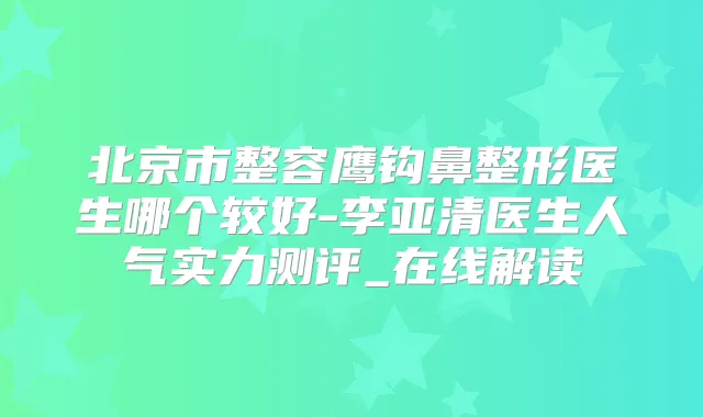 北京市整容鹰钩鼻整形医生哪个较好-李亚清医生人气实力测评_在线解读