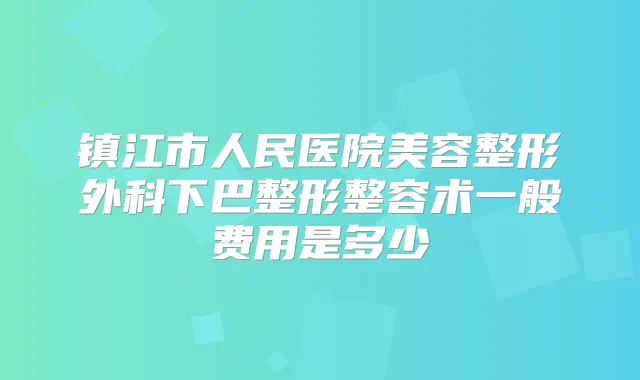 镇江市人民医院美容整形外科下巴整形整容术一般费用是多少