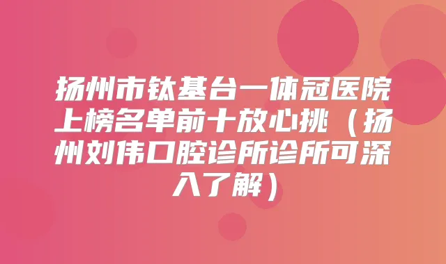 扬州市钛基台一体冠医院上榜名单前十放心挑(扬州刘伟口腔诊所诊所可深入了解)