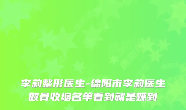 李莉整形医生-绵阳市李莉医生颧骨收缩名单看到就是赚到