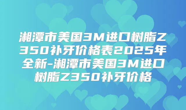 湘潭市美国3M进口树脂Z350补牙价格表2025年全新-湘潭市美国3M进口树脂Z350补牙价格