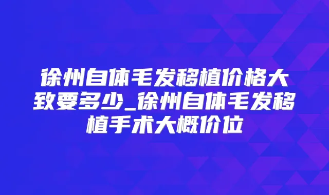 徐州自体毛发移植价格大致要多少_徐州自体毛发移植手术大概价位