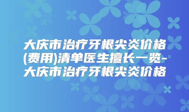 大庆市牙根尖炎价格(费用)清单医生擅长一览-大庆市牙根尖炎价格
