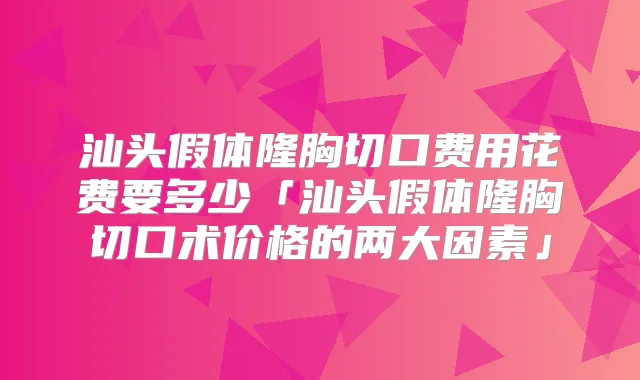 汕头假体隆胸切口费用花费要多少「汕头假体隆胸切口术价格的两大因素」