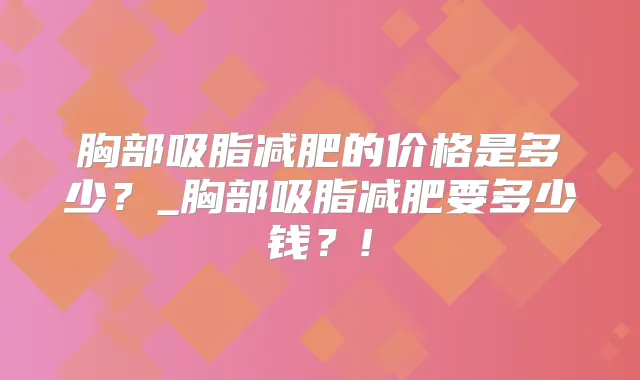 胸部吸脂减肥的价格是多少？_胸部吸脂减肥要多少钱？!