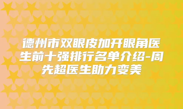 德州市双眼皮加开眼角医生前十强排行名单介绍-周先超医生助力变美