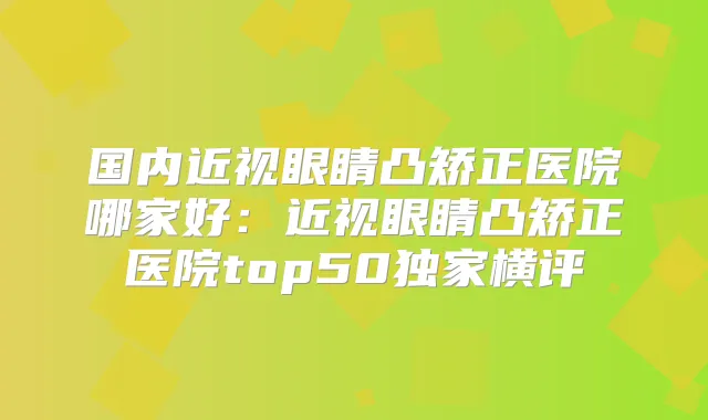 国内近视眼睛凸矫正医院哪家好：近视眼睛凸矫正医院top50横评