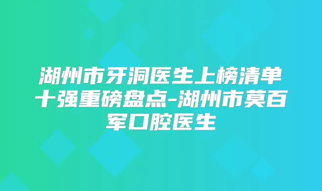 湖州市牙洞医生上榜清单十强重磅盘点-湖州市莫百军口腔医生