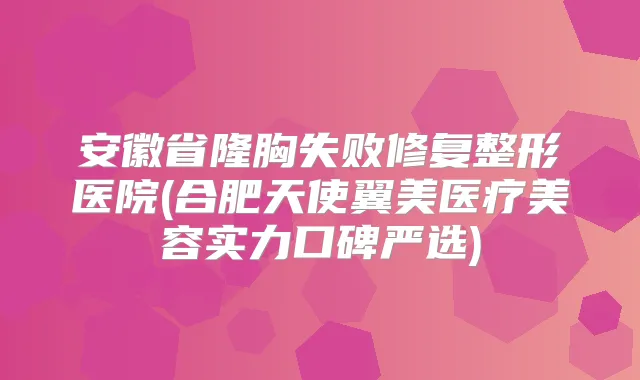 安徽省隆胸失败修复整形医院(合肥天使翼美医疗美容实力口碑严选)
