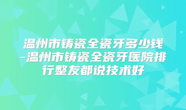 温州市铸瓷全瓷牙多少钱-温州市铸瓷全瓷牙医院排行整友都说技术好