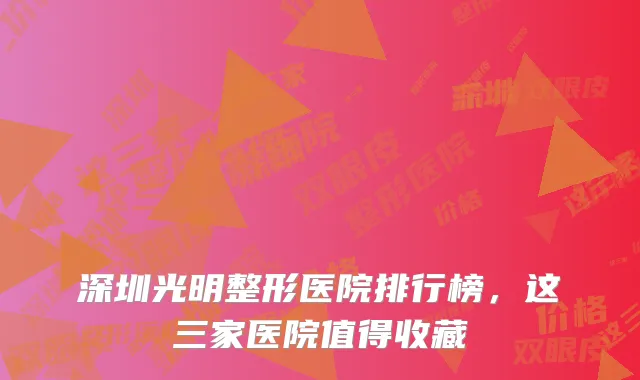 深圳光明整形医院排行榜,这三家医院值得收藏