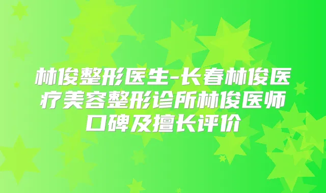 林俊整形医生-长春林俊医疗美容整形诊所林俊医师口碑及擅长评价
