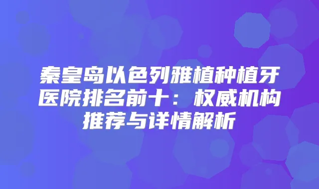 秦皇岛以色列雅植种植牙医院排名前十：机构推荐与详情解析