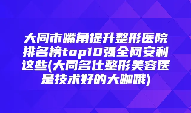 大同市嘴角提升整形医院排名榜top10强全网安利这些(大同名仕整形美容医是技术好的大咖哦)