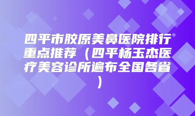 四平市胶原美鼻医院排行重点推荐（四平杨玉杰医疗美容诊所遍布全国各省）