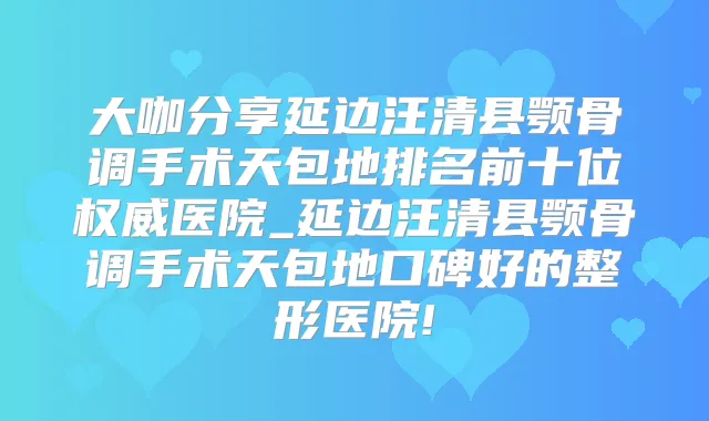 大咖分享延边汪清县颚骨调手术天包地排名前十位医院_延边汪清县颚骨调手术天包地口碑好的整形医院!