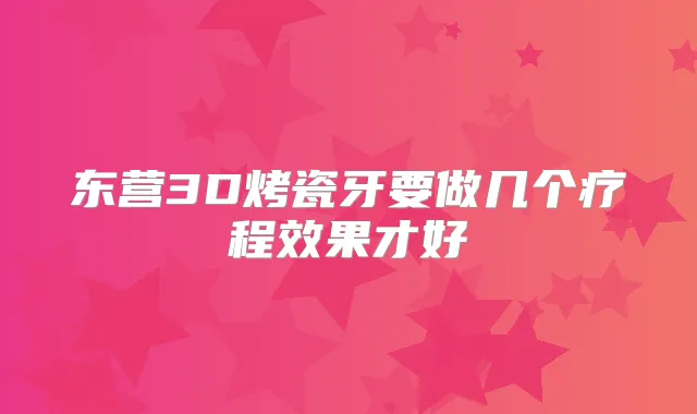 东营3D烤瓷牙要做几个疗程效果才好