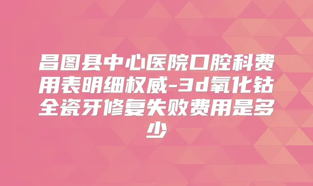 昌图县中心医院口腔科费用表明细-3d氧化钴全瓷牙修复失败费用是多少