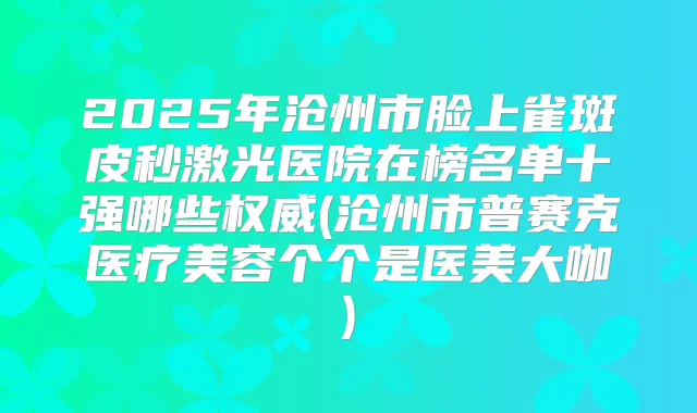 2025年沧州市脸上雀斑皮秒激光医院在榜名单十强哪些(沧州市普赛克医疗美容个个是医美大咖)