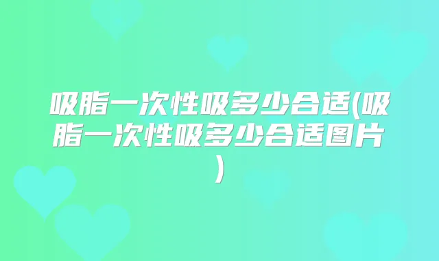 吸脂一次性吸多少合适(吸脂一次性吸多少合适图片)