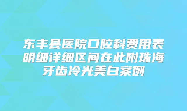 东丰县医院口腔科费用表明细详细区间在此附珠海牙齿冷光美白案例