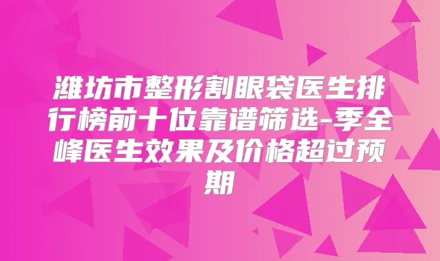 潍坊市整形割眼袋医生排行榜前十位靠谱筛选-季全峰医生效果及价格超过预期