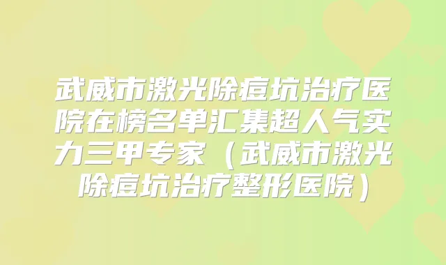 武威市激光除痘坑医院在榜名单汇集超人气实力三甲专家（武威市激光除痘坑整形医院）