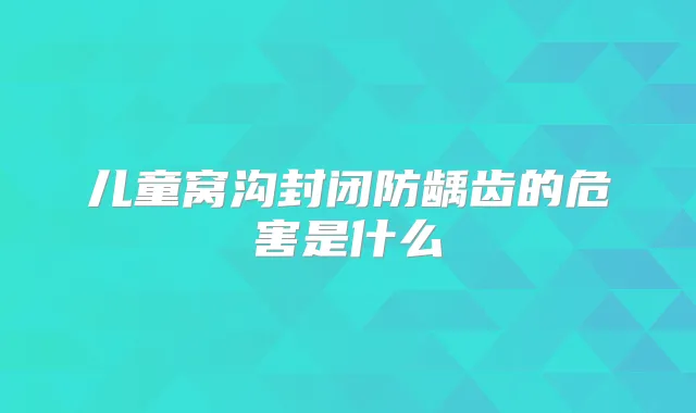 儿童窝沟封闭防龋齿的危害是什么