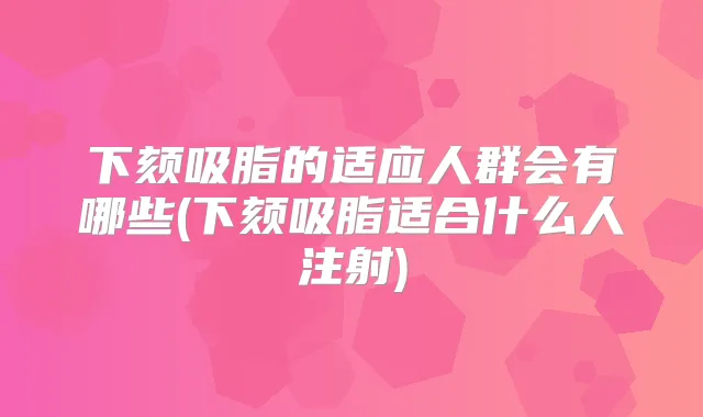 下颏吸脂的适应人群会有哪些(下颏吸脂适合什么人注射)
