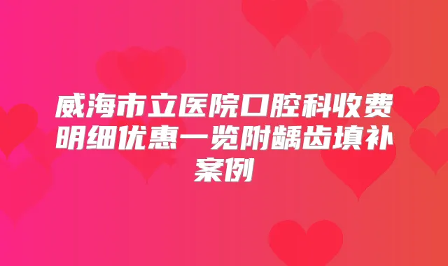 威海市立医院口腔科收费明细优惠一览附龋齿填补案例