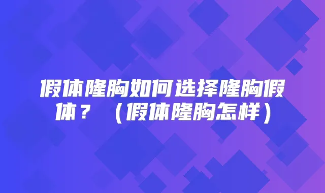 假体隆胸如何选择隆胸假体？（假体隆胸怎样）