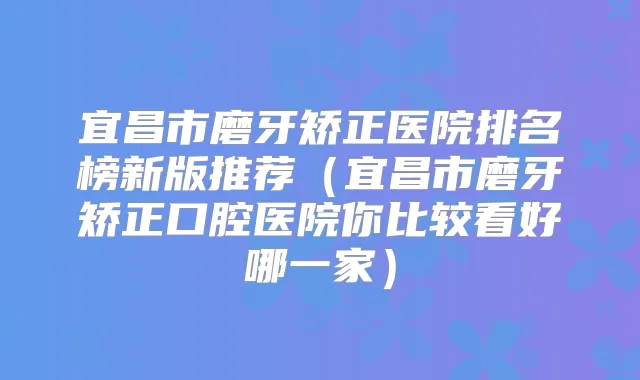 宜昌市磨牙矫正医院排名榜新版推荐（宜昌市磨牙矫正口腔医院你比较看好哪一家）