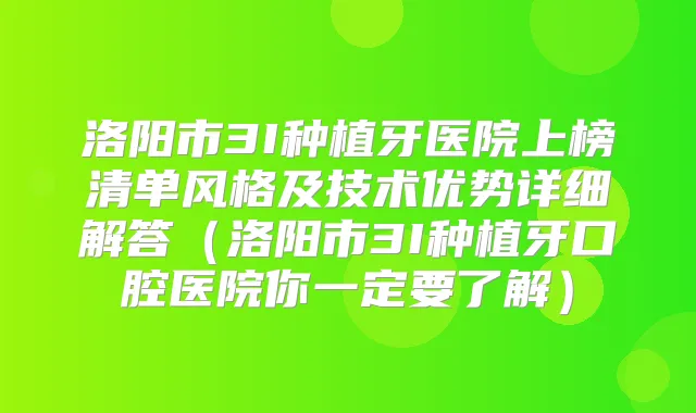 洛阳市3I种植牙医院上榜清单风格及技术优势详细解答（洛阳市3I种植牙口腔医院你一定要了解）